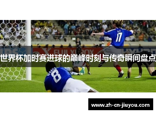 世界杯加时赛进球的巅峰时刻与传奇瞬间盘点