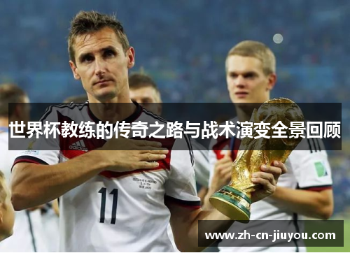 世界杯教练的传奇之路与战术演变全景回顾