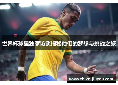 世界杯球星独家访谈揭秘他们的梦想与挑战之旅