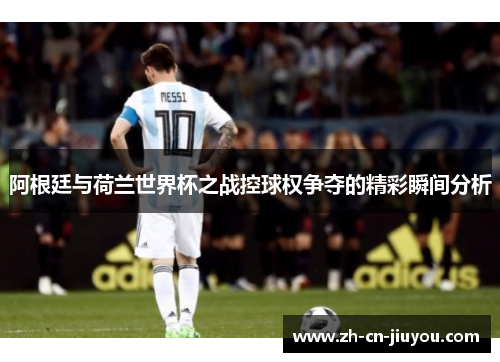 阿根廷与荷兰世界杯之战控球权争夺的精彩瞬间分析