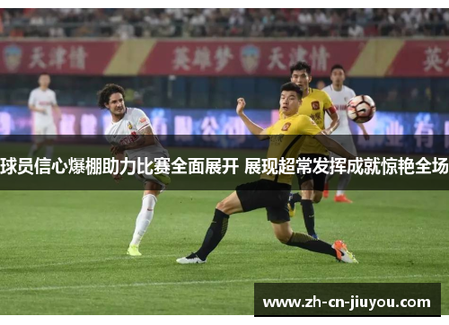 球员信心爆棚助力比赛全面展开 展现超常发挥成就惊艳全场
