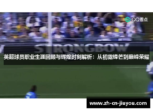 英超球员职业生涯回顾与辉煌时刻解析：从初露锋芒到巅峰荣耀