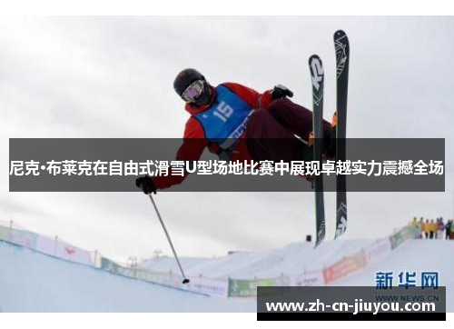 尼克·布莱克在自由式滑雪U型场地比赛中展现卓越实力震撼全场