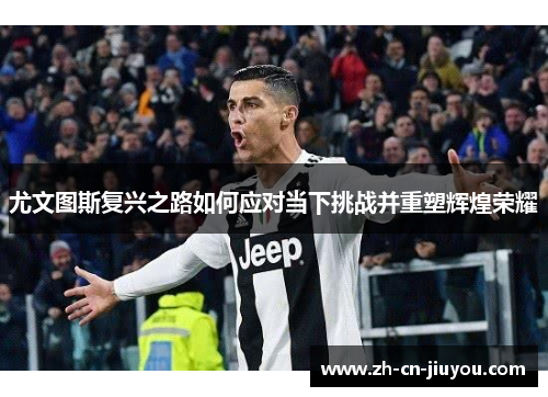 尤文图斯复兴之路如何应对当下挑战并重塑辉煌荣耀