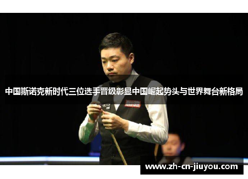 中国斯诺克新时代三位选手晋级彰显中国崛起势头与世界舞台新格局