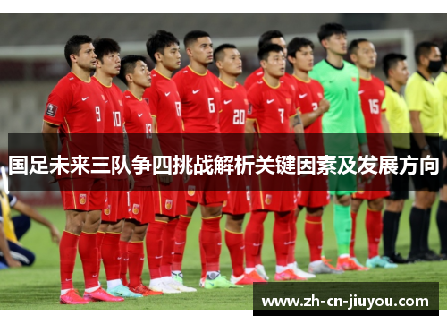 国足未来三队争四挑战解析关键因素及发展方向