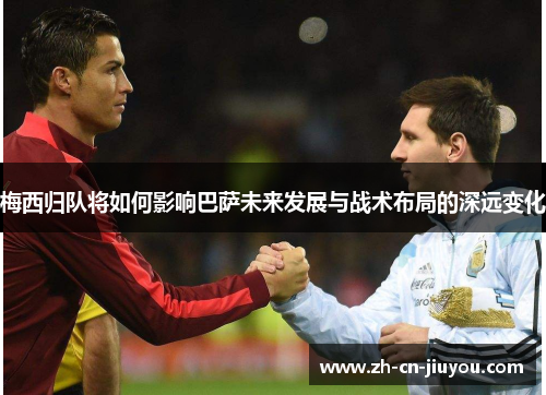 梅西归队将如何影响巴萨未来发展与战术布局的深远变化