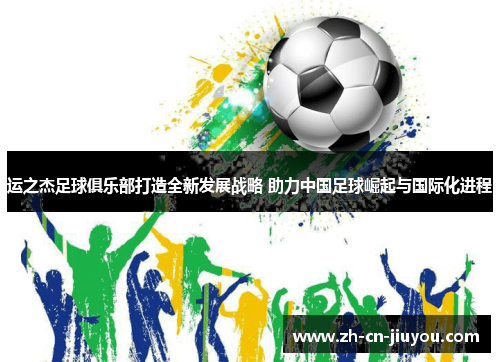 运之杰足球俱乐部打造全新发展战略 助力中国足球崛起与国际化进程