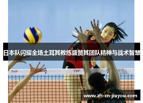 日本队闪耀全场土耳其教练盛赞其团队精神与战术智慧