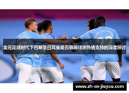 金元足球时代下巴黎圣日耳曼是否值得球迷热情支持的深度探讨