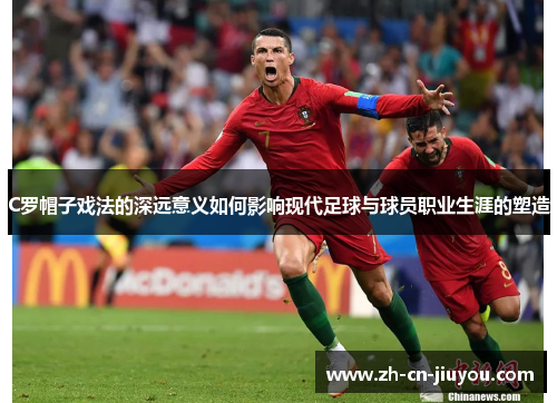 C罗帽子戏法的深远意义如何影响现代足球与球员职业生涯的塑造