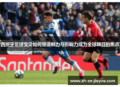 西班牙足球宝贝如何塑造魅力与影响力成为全球瞩目的焦点