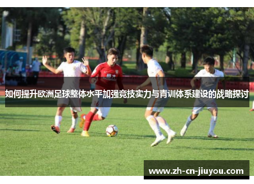如何提升欧洲足球整体水平加强竞技实力与青训体系建设的战略探讨