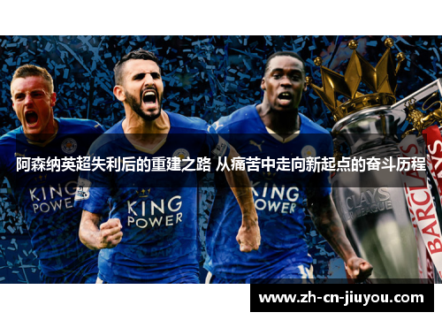阿森纳英超失利后的重建之路 从痛苦中走向新起点的奋斗历程