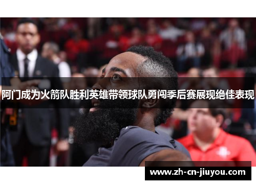 阿门成为火箭队胜利英雄带领球队勇闯季后赛展现绝佳表现