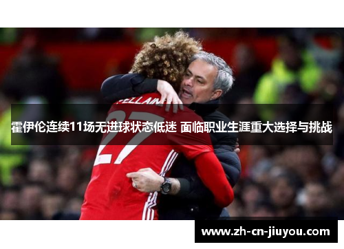 霍伊伦连续11场无进球状态低迷 面临职业生涯重大选择与挑战