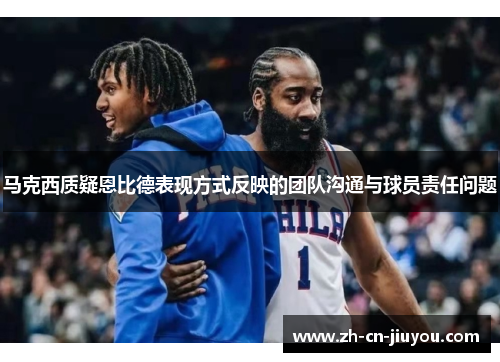 马克西质疑恩比德表现方式反映的团队沟通与球员责任问题