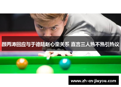 颜丙涛回应与于德陆赵心童关系 直言三人熟不熟引热议