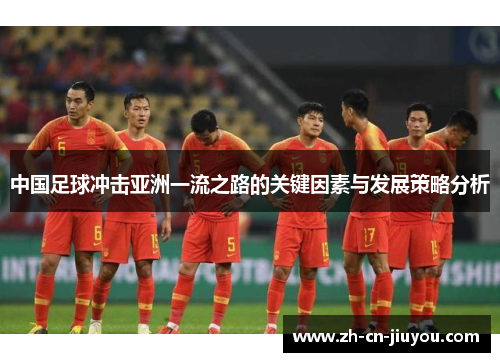 中国足球冲击亚洲一流之路的关键因素与发展策略分析