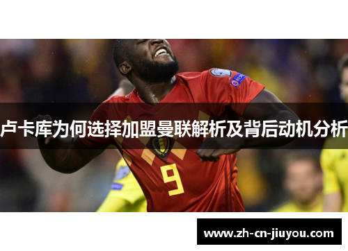 卢卡库为何选择加盟曼联解析及背后动机分析