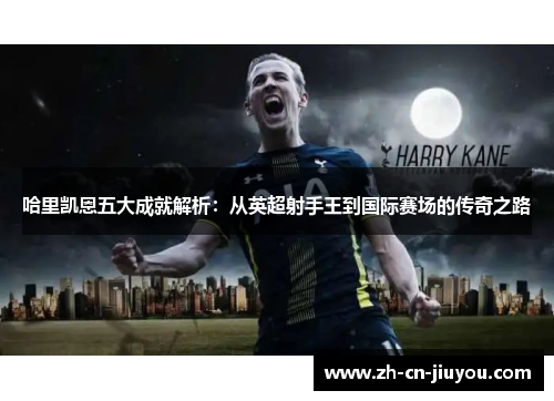 哈里凯恩五大成就解析：从英超射手王到国际赛场的传奇之路