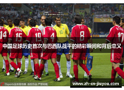 中国足球历史首次与巴西队战平的精彩瞬间和背后意义 中国足球历史首次与巴西队战平的精彩瞬间和背后意义