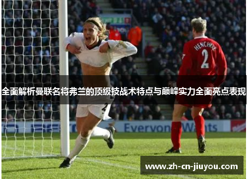 全面解析曼联名将弗兰的顶级技战术特点与巅峰实力全面亮点表现