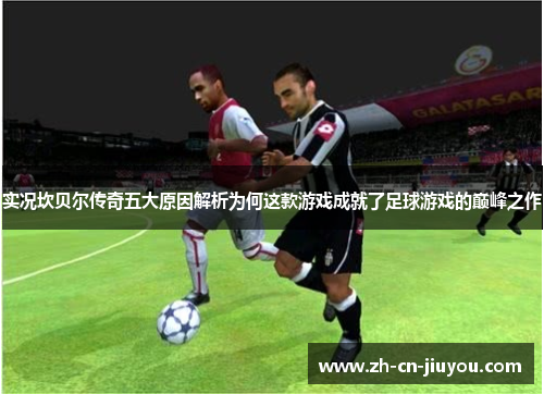 实况坎贝尔传奇五大原因解析为何这款游戏成就了足球游戏的巅峰之作