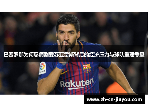 巴塞罗那为何忍痛割爱苏亚雷斯背后的经济压力与球队重建考量