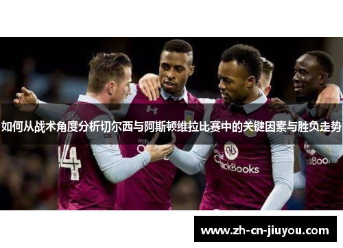 如何从战术角度分析切尔西与阿斯顿维拉比赛中的关键因素与胜负走势