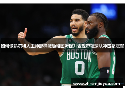 如何像凯尔特人主帅那样激励塔图姆提升表现带领球队冲击总冠军 如何像凯尔特人主帅那样激励塔图姆提升表现带领球队冲击总冠军