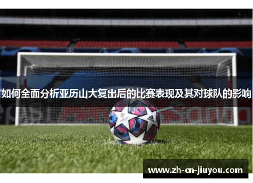 如何全面分析亚历山大复出后的比赛表现及其对球队的影响