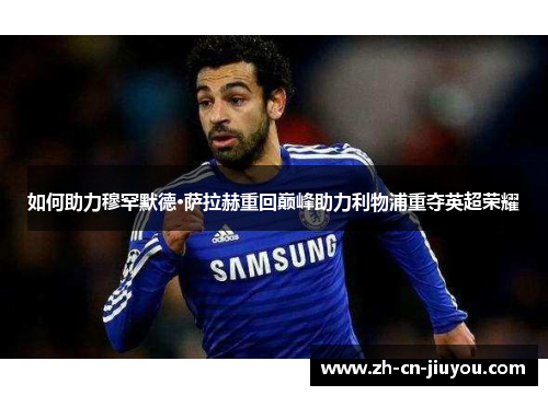 如何助力穆罕默德·萨拉赫重回巅峰助力利物浦重夺英超荣耀