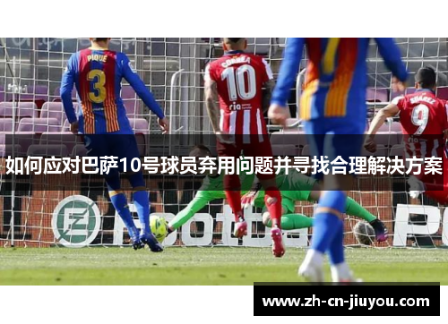 如何应对巴萨10号球员弃用问题并寻找合理解决方案