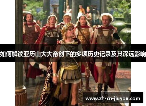 如何解读亚历山大大帝创下的多项历史记录及其深远影响