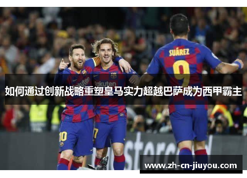 如何通过创新战略重塑皇马实力超越巴萨成为西甲霸主