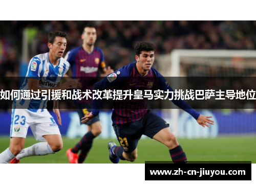 如何通过引援和战术改革提升皇马实力挑战巴萨主导地位