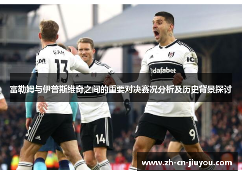 富勒姆与伊普斯维奇之间的重要对决赛况分析及历史背景探讨