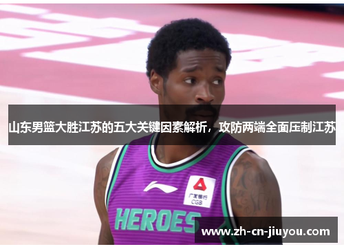 山东男篮大胜江苏的五大关键因素解析，攻防两端全面压制江苏