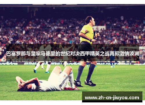 巴塞罗那与皇家马德里的世纪对决西甲精英之战再掀激情波澜