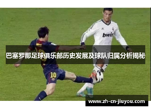 巴塞罗那足球俱乐部历史发展及球队归属分析揭秘