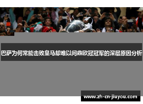 巴萨为何常能击败皇马却难以问鼎欧冠冠军的深层原因分析