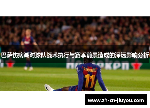 巴萨伤病潮对球队战术执行与赛季前景造成的深远影响分析