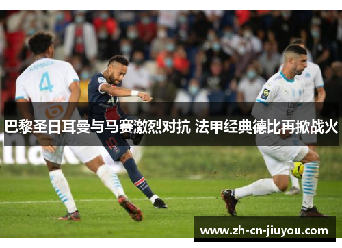 巴黎圣日耳曼与马赛激烈对抗 法甲经典德比再掀战火