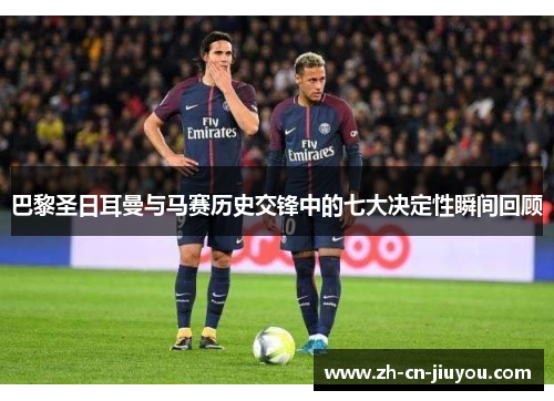 巴黎圣日耳曼与马赛历史交锋中的七大决定性瞬间回顾