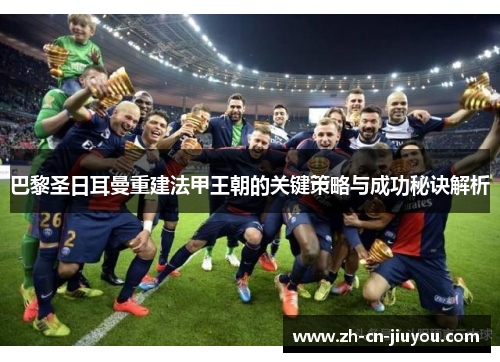 巴黎圣日耳曼重建法甲王朝的关键策略与成功秘诀解析