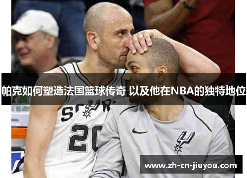 帕克如何塑造法国篮球传奇 以及他在NBA的独特地位