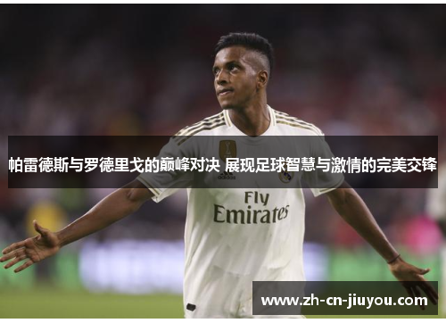 帕雷德斯与罗德里戈的巅峰对决 展现足球智慧与激情的完美交锋