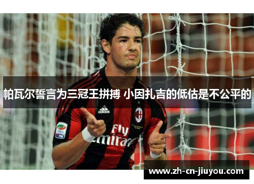 帕瓦尔誓言为三冠王拼搏 小因扎吉的低估是不公平的