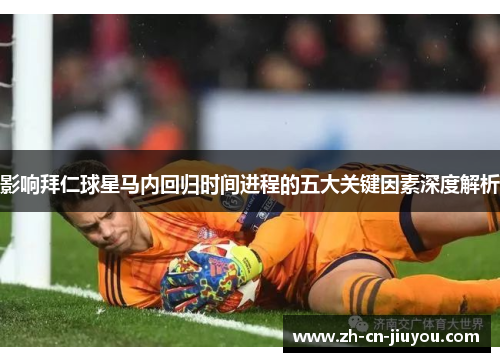 影响拜仁球星马内回归时间进程的五大关键因素深度解析